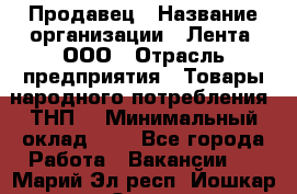 Продавец › Название организации ­ Лента, ООО › Отрасль предприятия ­ Товары народного потребления (ТНП) › Минимальный оклад ­ 1 - Все города Работа » Вакансии   . Марий Эл респ.,Йошкар-Ола г.